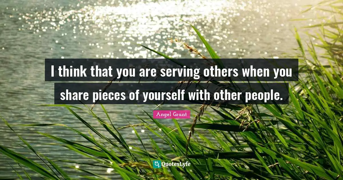 I think that you are serving others when you share pieces of yourself with other people.