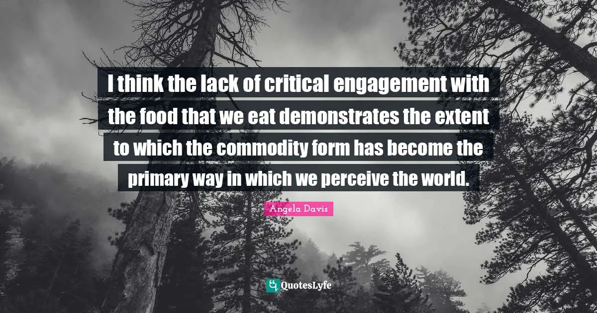 Angela Davis Quotes: "I think the lack of critical engagement with the food that we eat demonstrates the extent to which the commodity form has become the primary way in which we perceive the world."