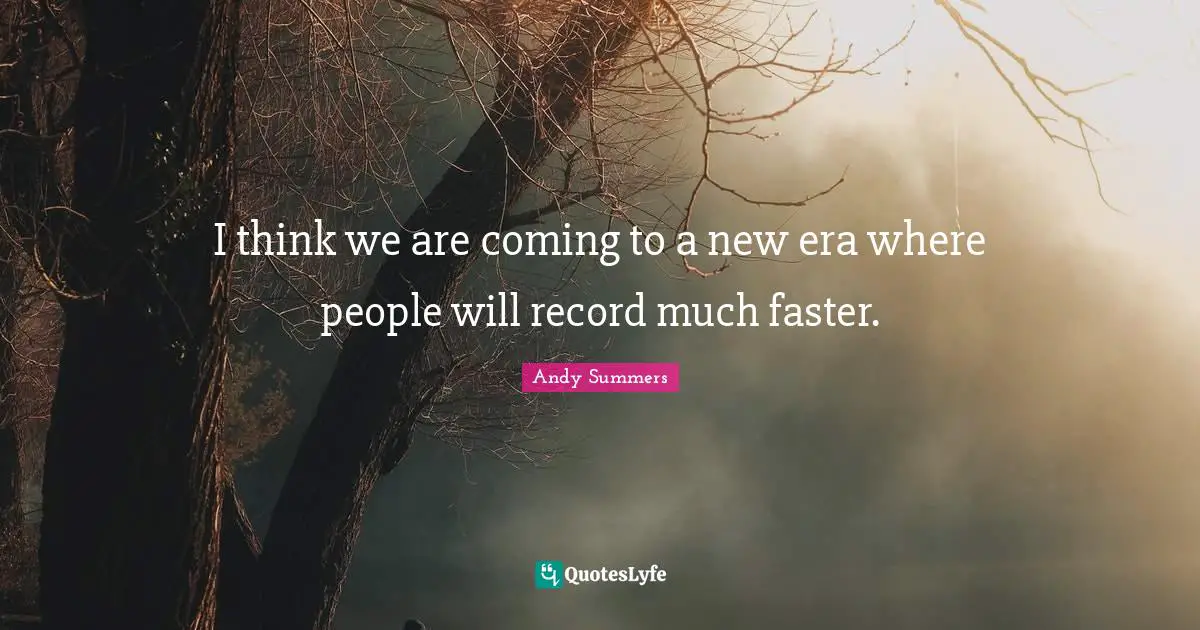 I think we are coming to a new era where people will record much faster.