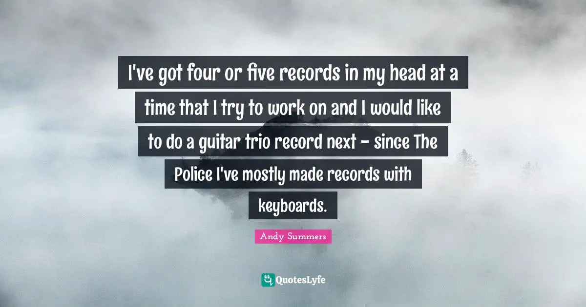 I've got four or five records in my head at a time that I try to work on and I would like to do a guitar trio record next - since The Police I've mostly made records with keyboards.