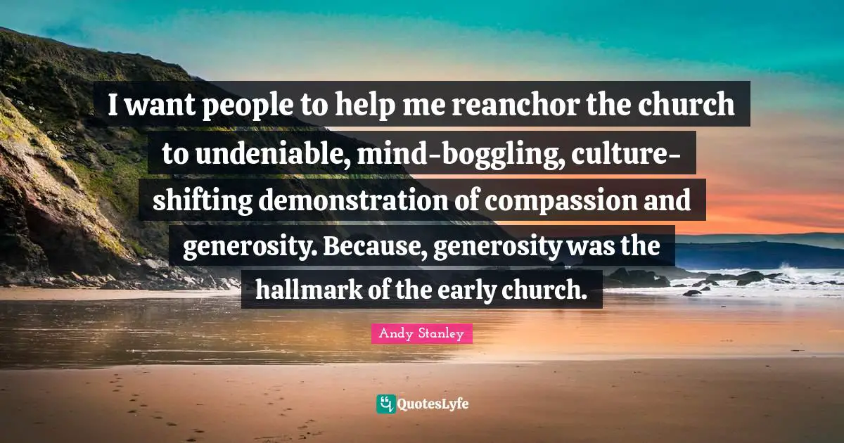 Shifting Quotes: "I want people to help me reanchor the church to undeniable, mind-boggling, culture-shifting demonstration of compassion and generosity. Because, generosity was the hallmark of the early church."