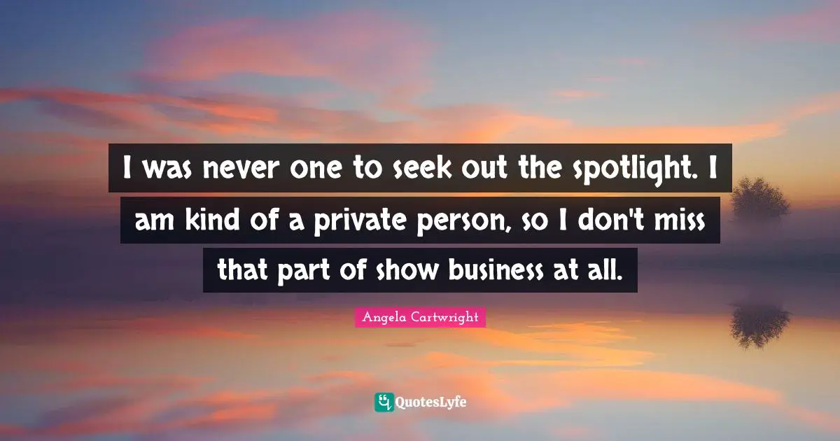 I was never one to seek out the spotlight. I am kind of a private person, so I don't miss that part of show business at all.