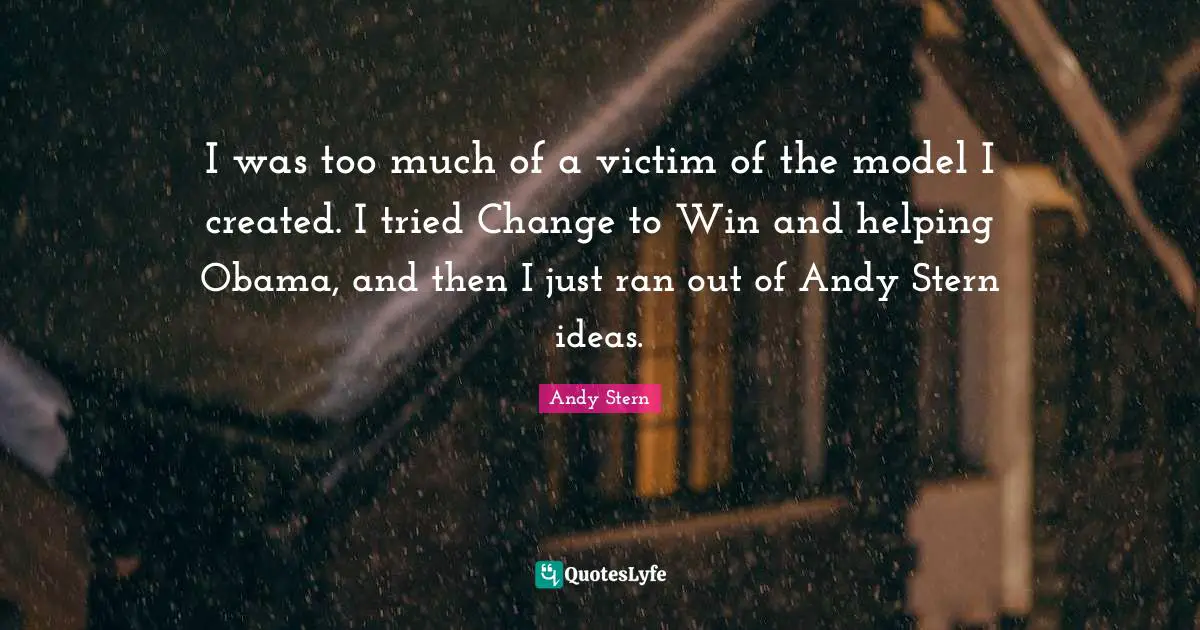I was too much of a victim of the model I created. I tried Change to Win and helping Obama, and then I just ran out of Andy Stern ideas.