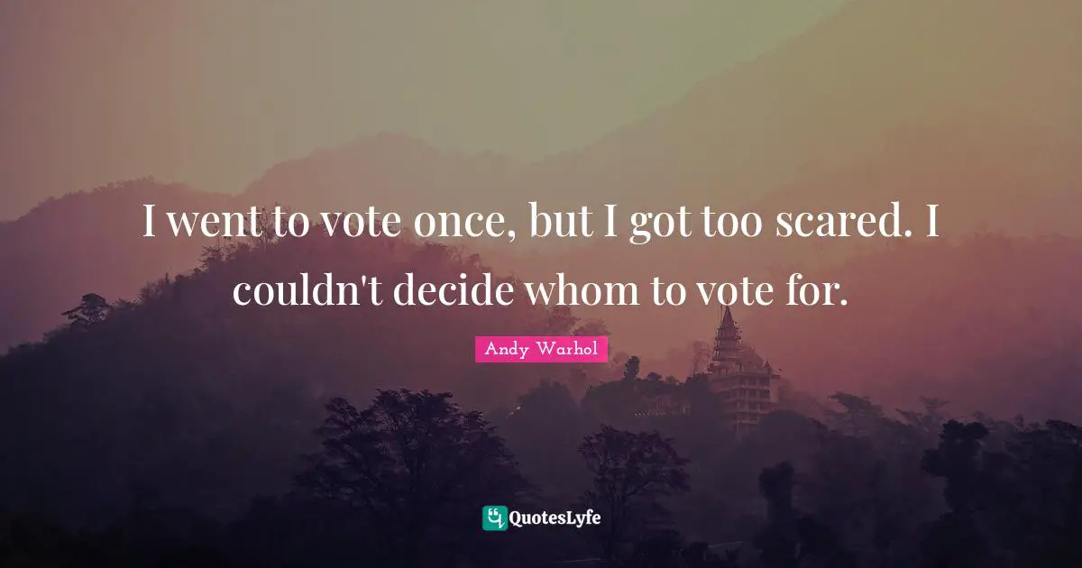 I went to vote once, but I got too scared. I couldn't decide whom to vote for.