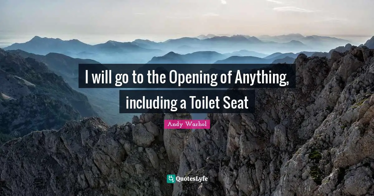 I will go to the Opening of Anything, including a Toilet Seat