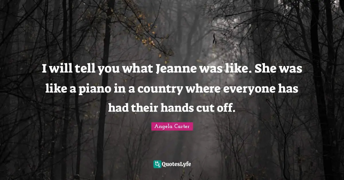 I will tell you what Jeanne was like. She was like a piano in a country where everyone has had their hands cut off.