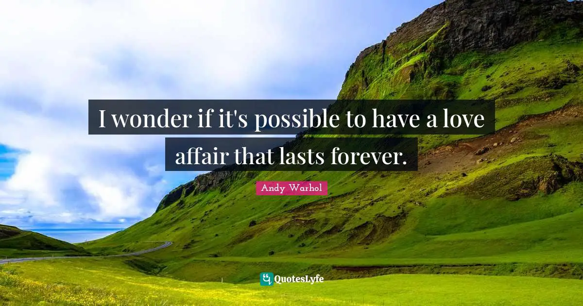 I wonder if it's possible to have a love affair that lasts forever.