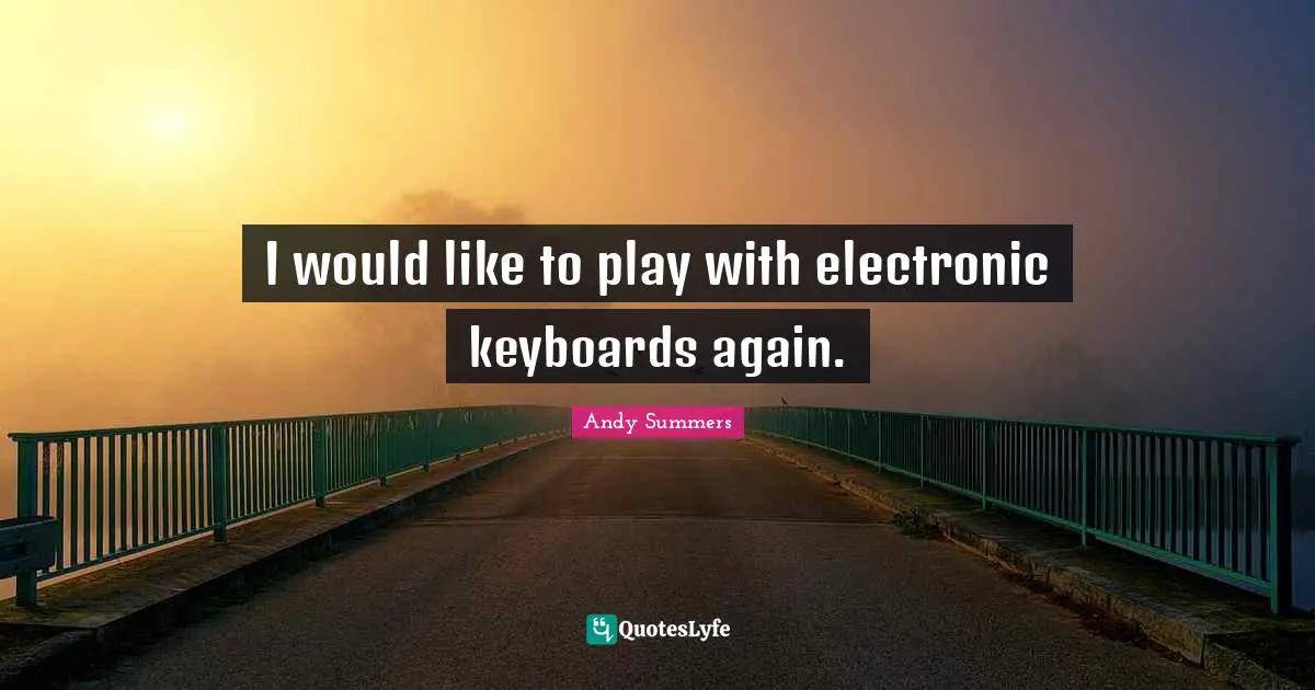 I would like to play with electronic keyboards again.