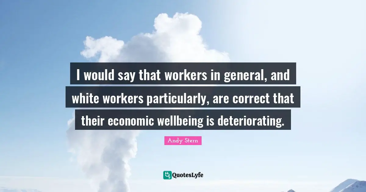 Deteriorating Quotes: "I would say that workers in general, and white workers particularly, are correct that their economic wellbeing is deteriorating."