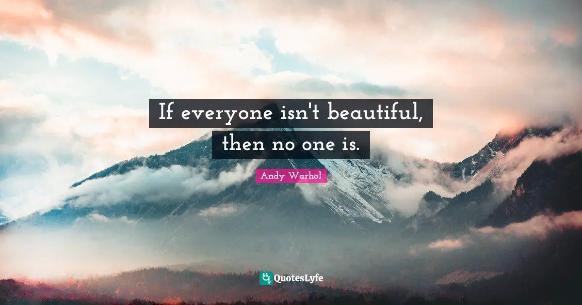 If everyone isn't beautiful, then no one is.