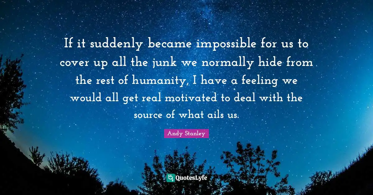 If it suddenly became impossible for us to cover up all the junk we normally hide from the rest of humanity, I have a feeling we would all get real motivated to deal with the source of what ails us.