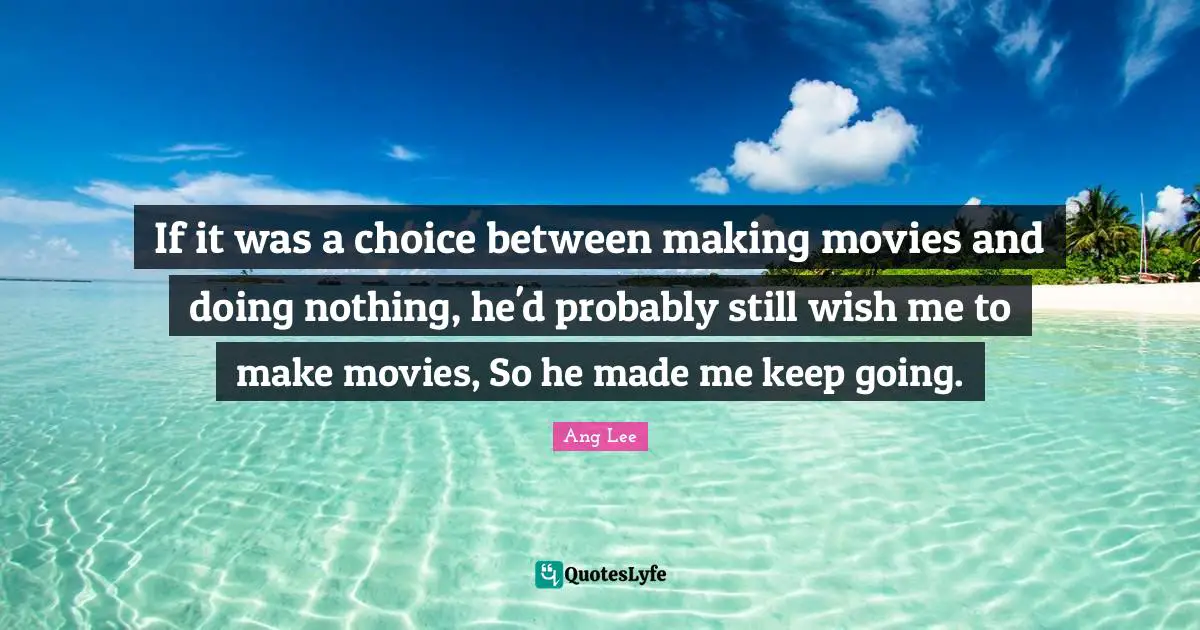 If it was a choice between making movies and doing nothing, he'd probably still wish me to make movies, So he made me keep going.