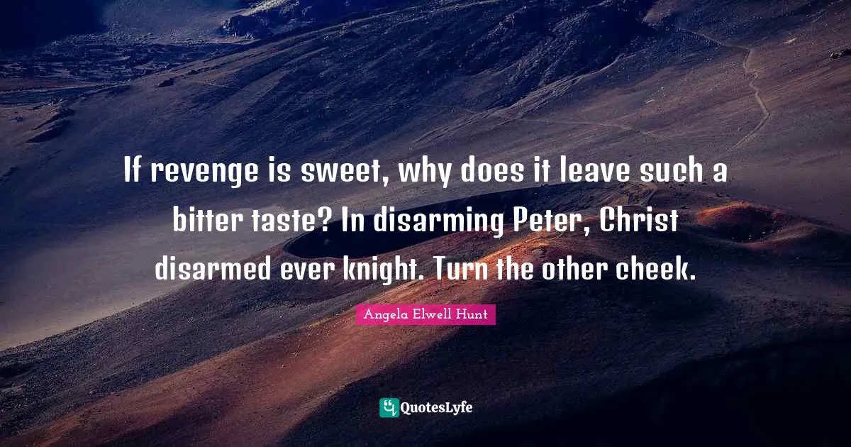 Disarming Quotes: "If revenge is sweet, why does it leave such a bitter taste? In disarming Peter, Christ disarmed ever knight. Turn the other cheek."