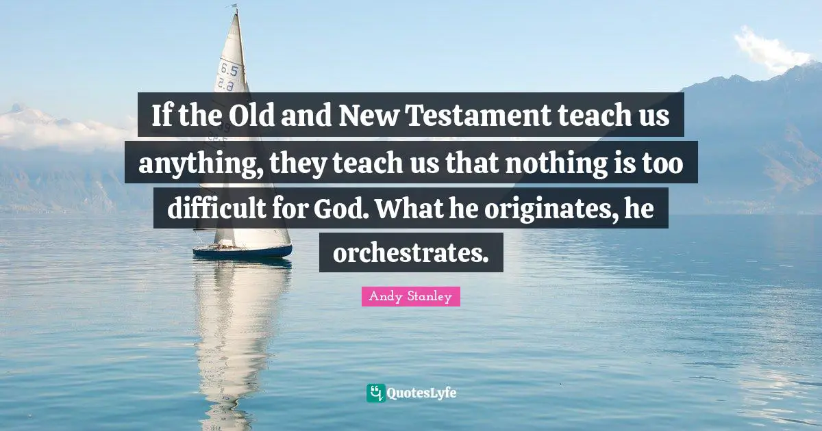 Testament Quotes: "If the Old and New Testament teach us anything, they teach us that nothing is too difficult for God. What he originates, he orchestrates."