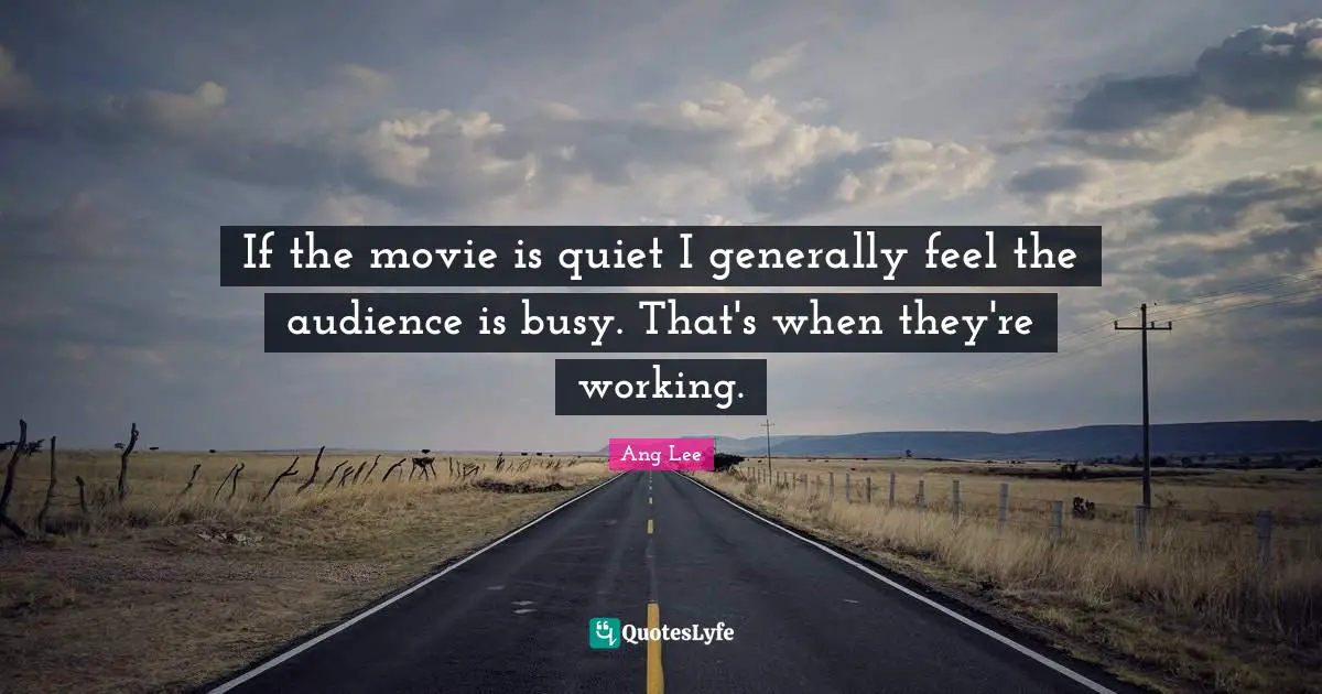Ang Lee Quotes: "If the movie is quiet I generally feel the audience is busy. That's when they're working."