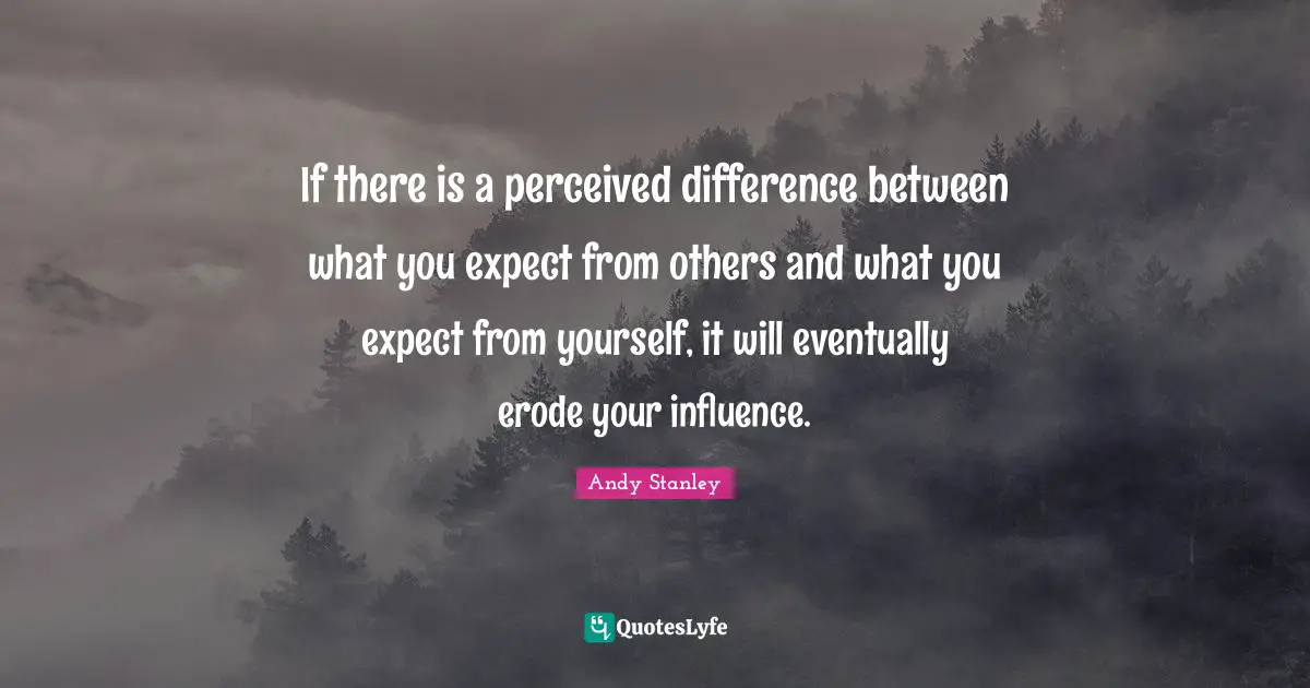If there is a perceived difference between what you expect from others and what you expect from yourself, it will eventually erode your influence.