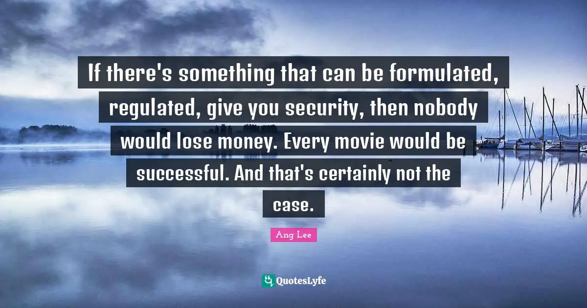 If there's something that can be formulated, regulated, give you security, then nobody would lose money. Every movie would be successful. And that's certainly not the case.