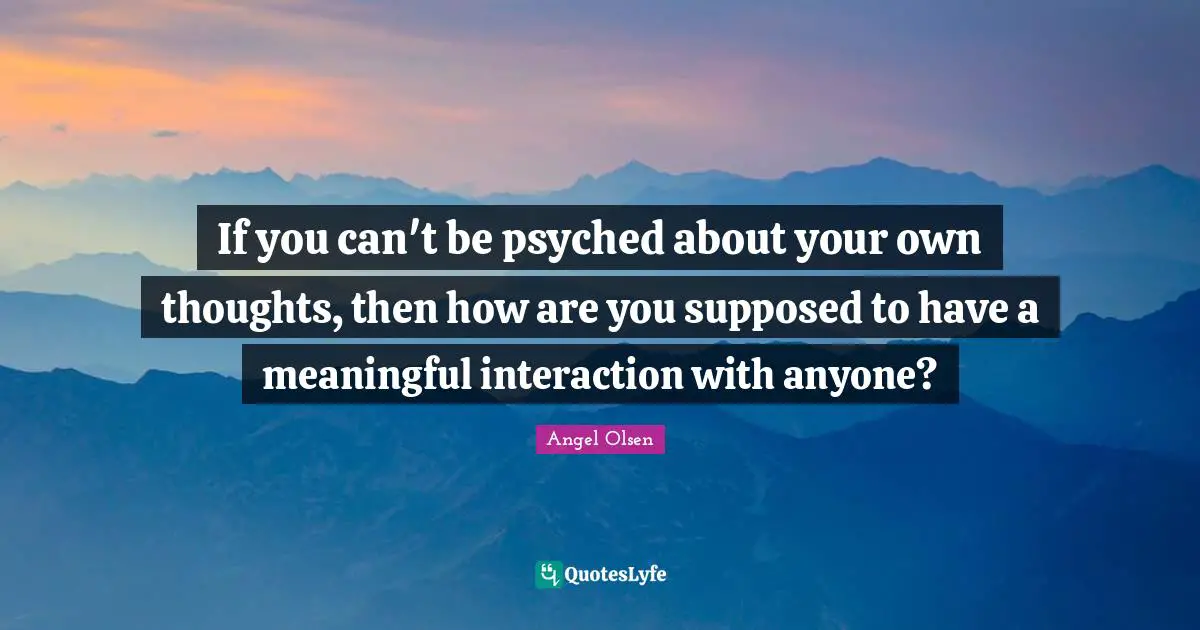 Angel Olsen Quotes: "If you can't be psyched about your own thoughts, then how are you supposed to have a meaningful interaction with anyone?"
