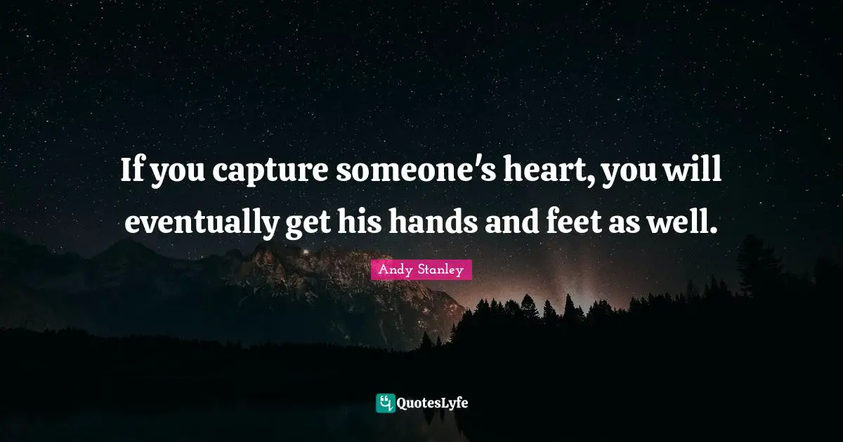 If you capture someone's heart, you will eventually get his hands and feet as well.