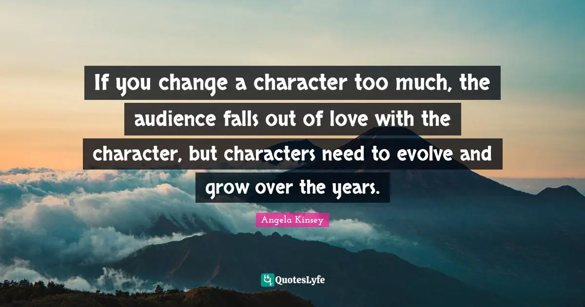 Angela Kinsey Quotes: "If you change a character too much, the audience falls out of love with the character, but characters need to evolve and grow over the years."