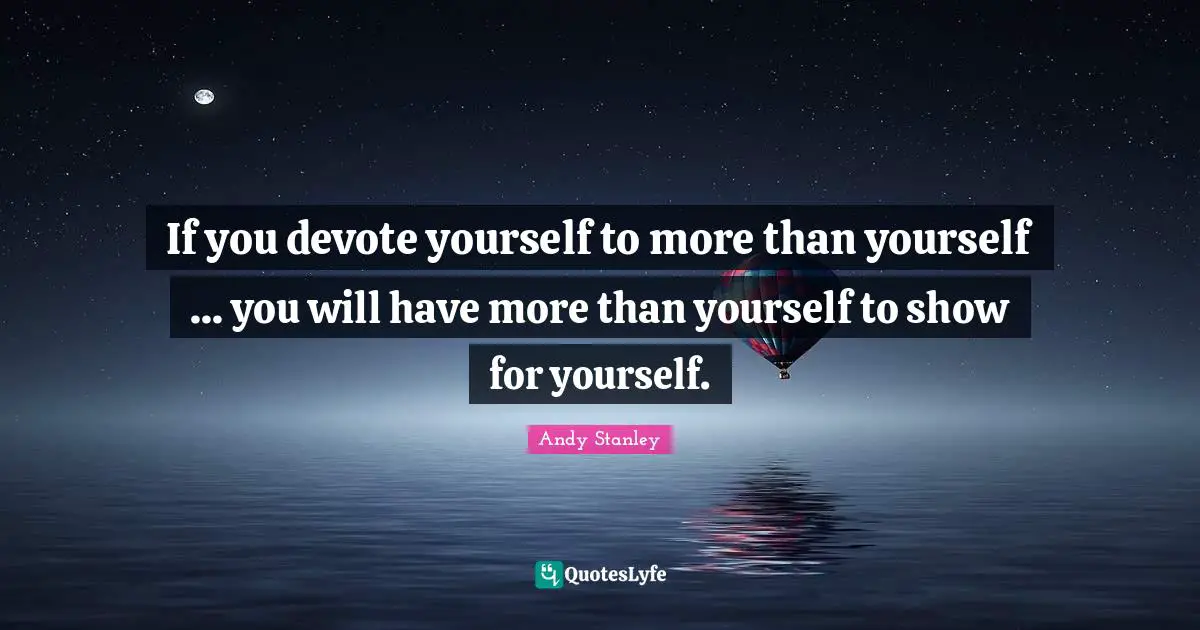 Andy Stanley Quotes: "If you devote yourself to more than yourself ... you will have more than yourself to show for yourself."
