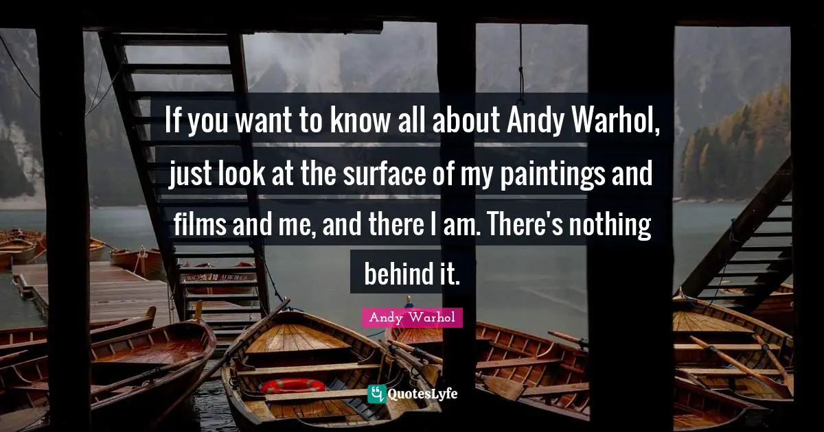 If you want to know all about Andy Warhol, just look at the surface of my paintings and films and me, and there I am. There's nothing behind it.