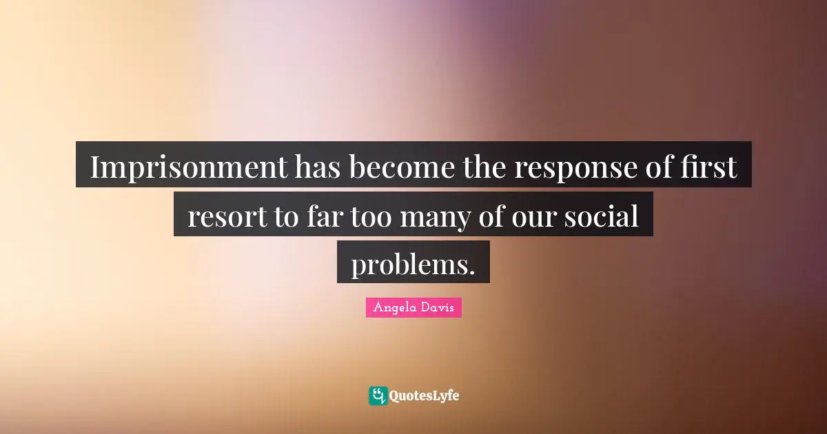 Angela Davis Quotes: "Imprisonment has become the response of first resort to far too many of our social problems."