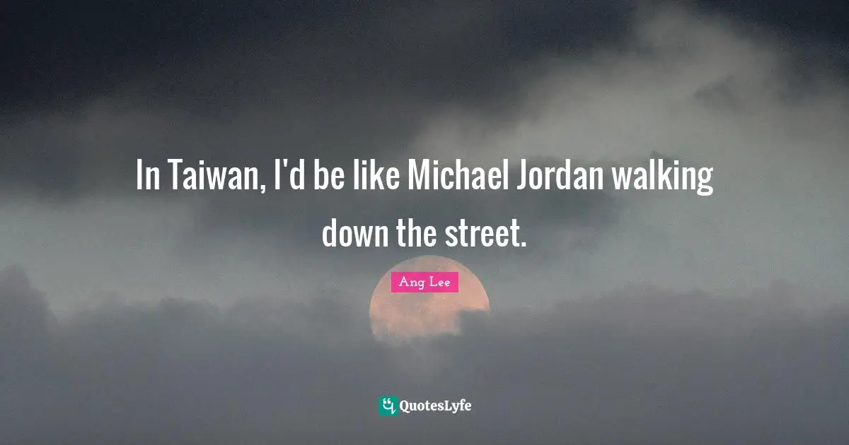 In Taiwan, I'd be like Michael Jordan walking down the street.