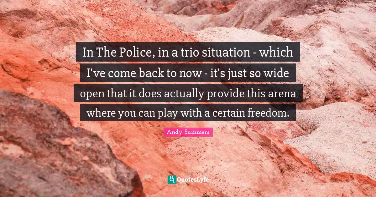 In The Police, in a trio situation - which I've come back to now - it's just so wide open that it does actually provide this arena where you can play with a certain freedom.