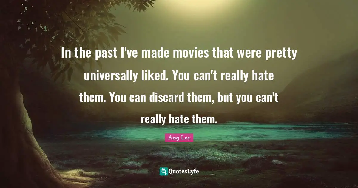 Ang Lee Quotes: "In the past I've made movies that were pretty universally liked. You can't really hate them. You can discard them, but you can't really hate them."