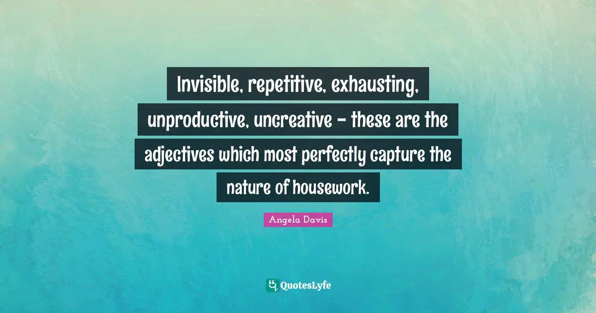 Angela Davis Quotes: "Invisible, repetitive, exhausting, unproductive, uncreative - these are the adjectives which most perfectly capture the nature of housework."