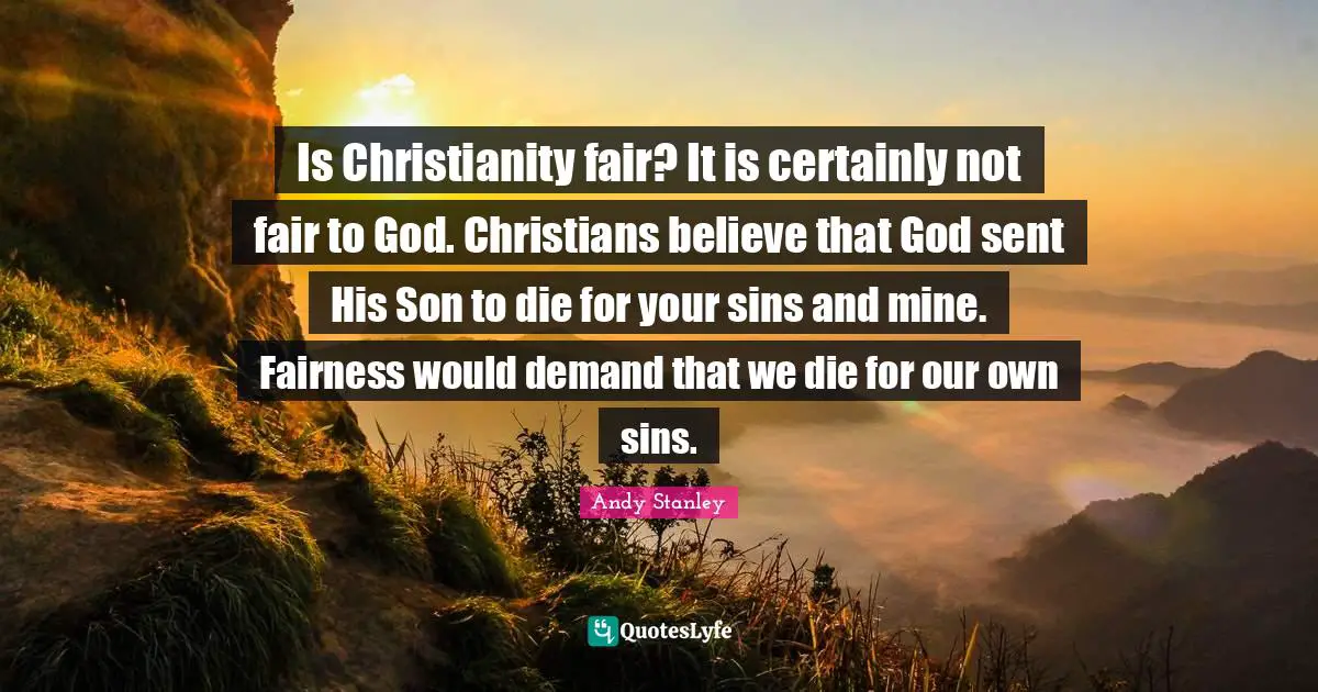 Is Christianity fair? It is certainly not fair to God. Christians believe that God sent His Son to die for your sins and mine. Fairness would demand that we die for our own sins.