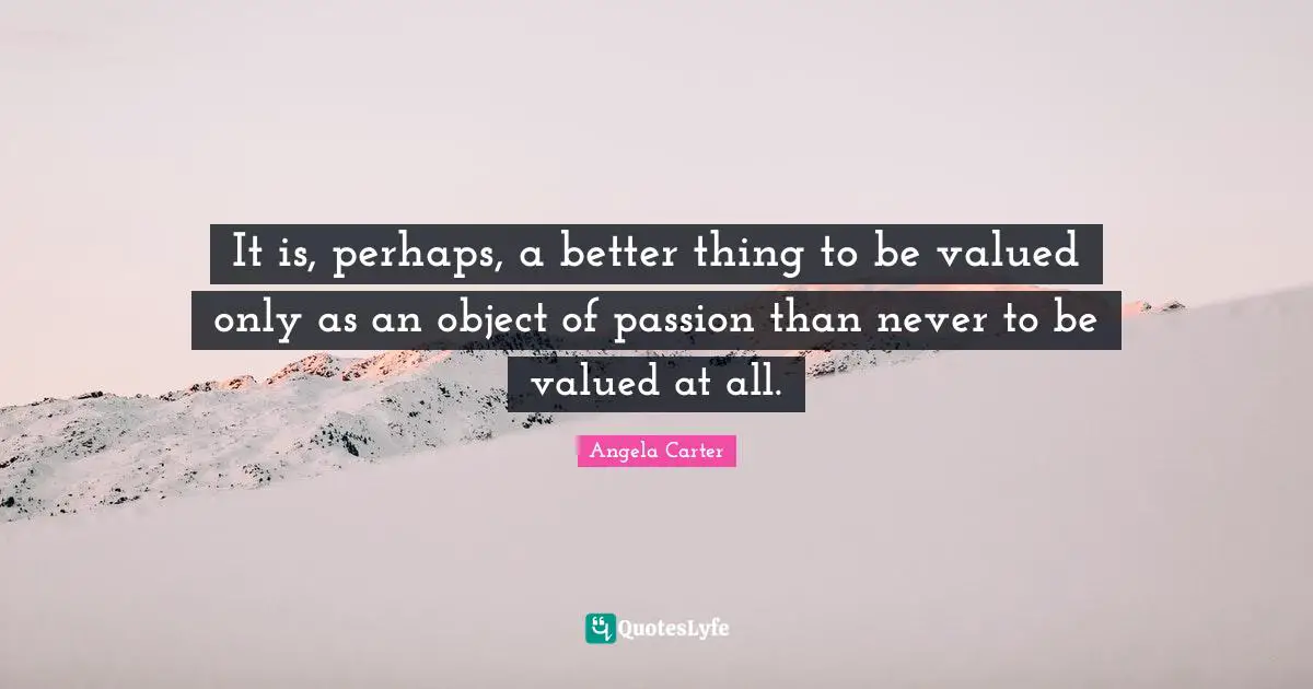 It is, perhaps, a better thing to be valued only as an object of passion than never to be valued at all.