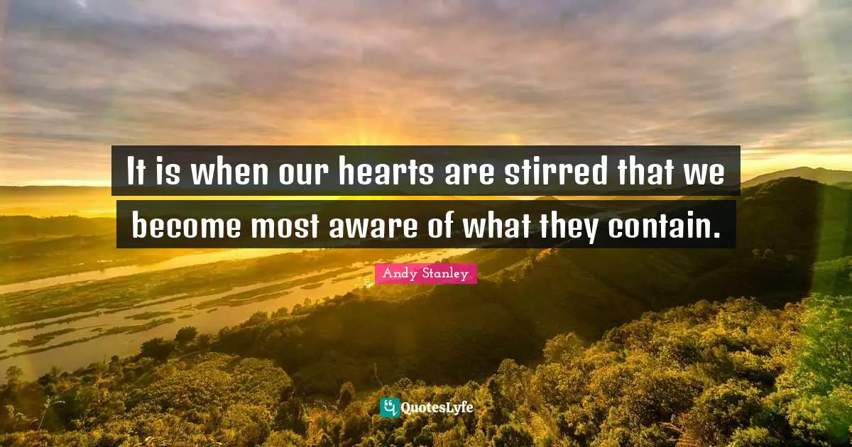 It is when our hearts are stirred that we become most aware of what they contain.