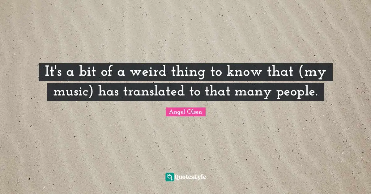 Angel Olsen Quotes: "It's a bit of a weird thing to know that (my music) has translated to that many people."
