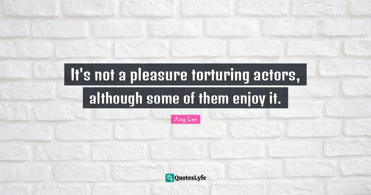 Ang Lee Quotes: "It's not a pleasure torturing actors, although some of them enjoy it."