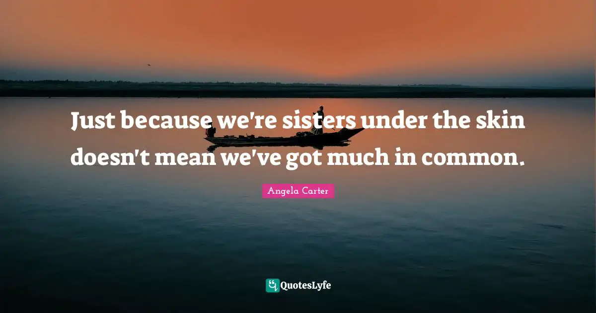 Just because we're sisters under the skin doesn't mean we've got much in common.