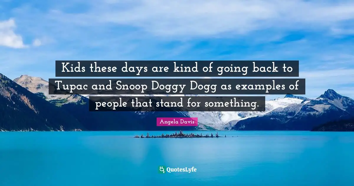 Kids these days are kind of going back to Tupac and Snoop Doggy Dogg as examples of people that stand for something.