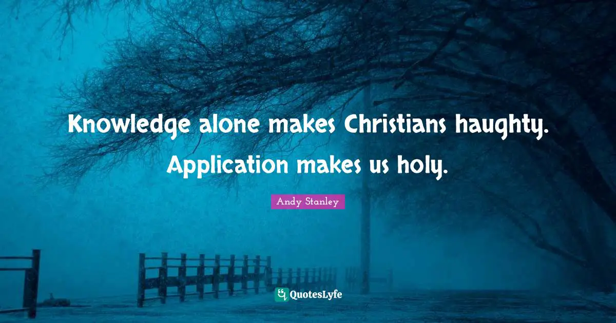 Andy Stanley Quotes: "Knowledge alone makes Christians haughty. Application makes us holy."