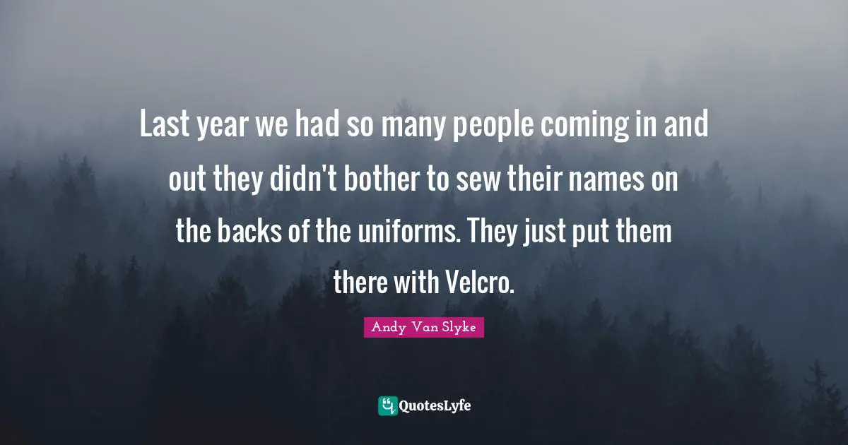 Last year we had so many people coming in and out they didn't bother to sew their names on the backs of the uniforms. They just put them there with Velcro.