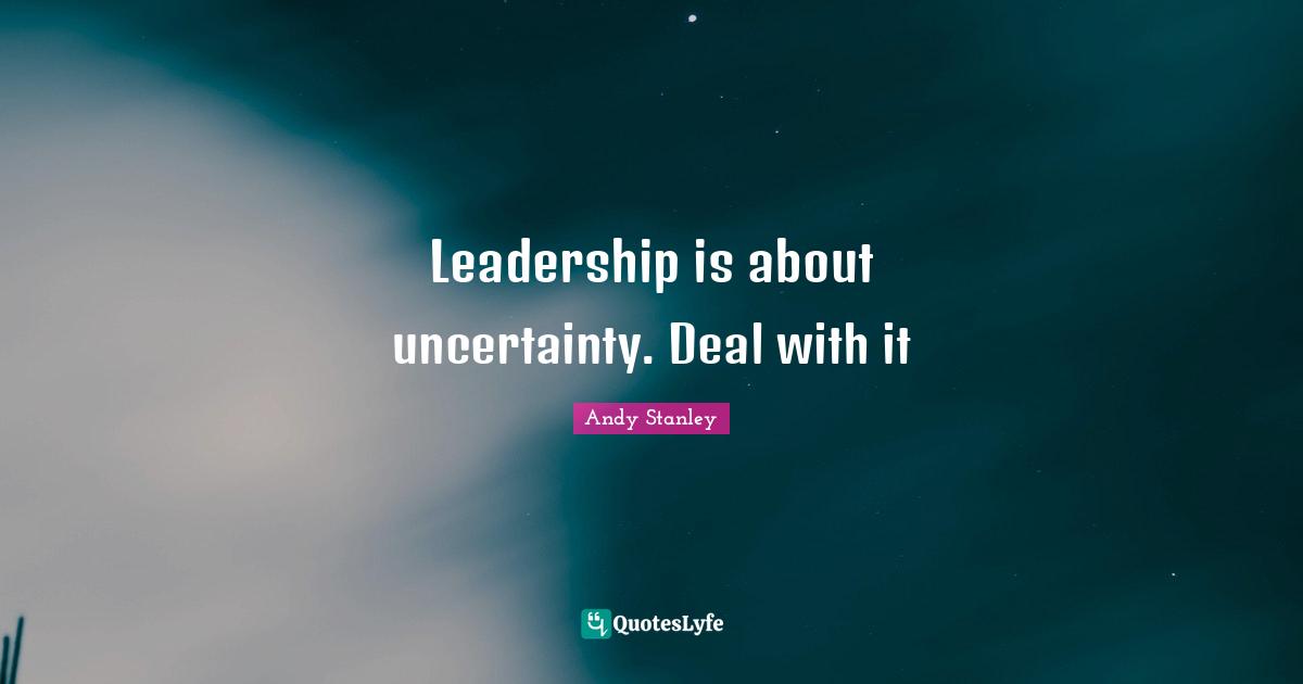 Leadership is about uncertainty. Deal with it