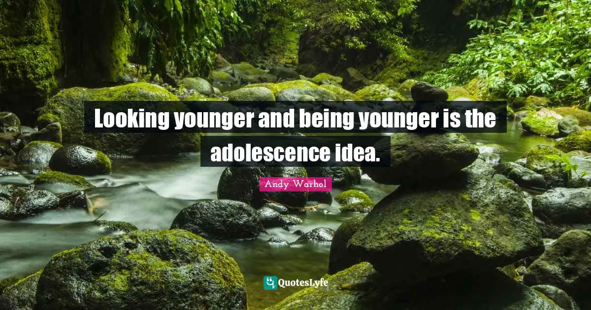 Looking younger and being younger is the adolescence idea.