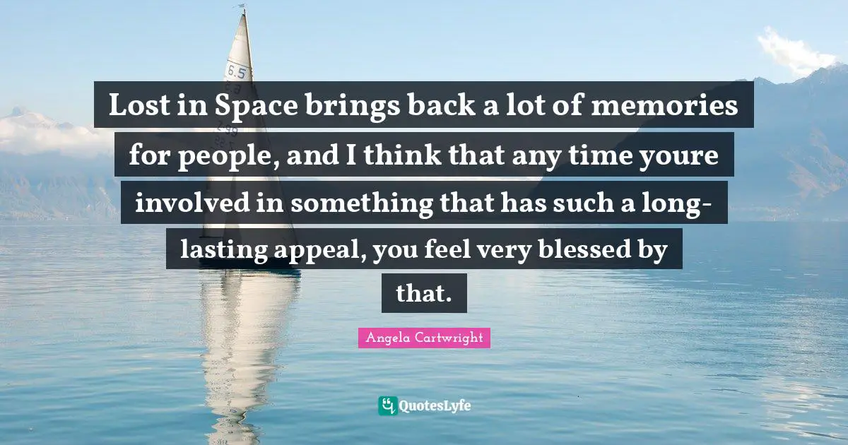 Lost in Space brings back a lot of memories for people, and I think that any time youre involved in something that has such a long-lasting appeal, you feel very blessed by that.