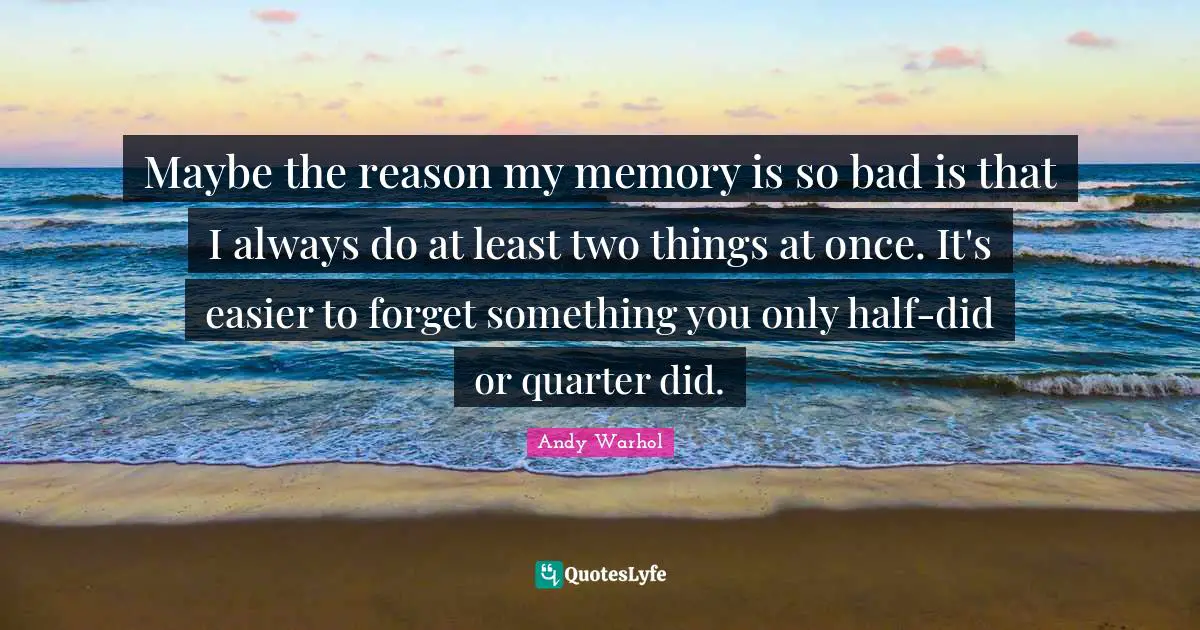 Maybe the reason my memory is so bad is that I always do at least two things at once. It's easier to forget something you only half-did or quarter did.