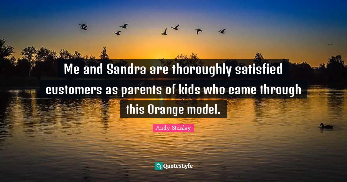 Me and Sandra are thoroughly satisfied customers as parents of kids who came through this Orange model.