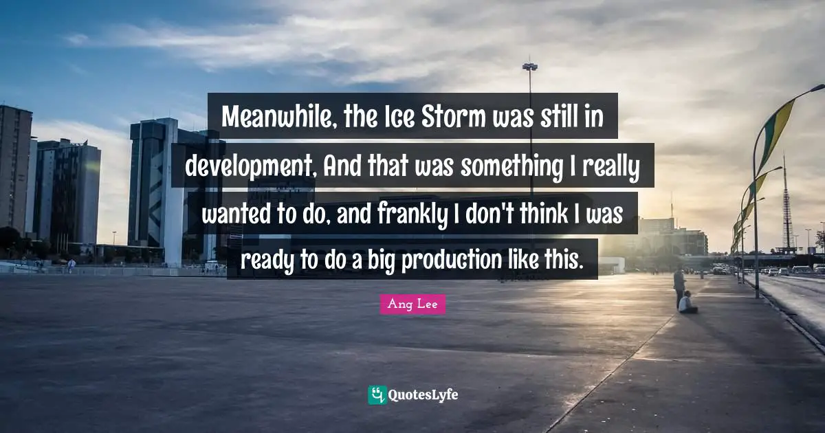 Ang Lee Quotes: "Meanwhile, the Ice Storm was still in development, And that was something I really wanted to do, and frankly I don't think I was ready to do a big production like this."