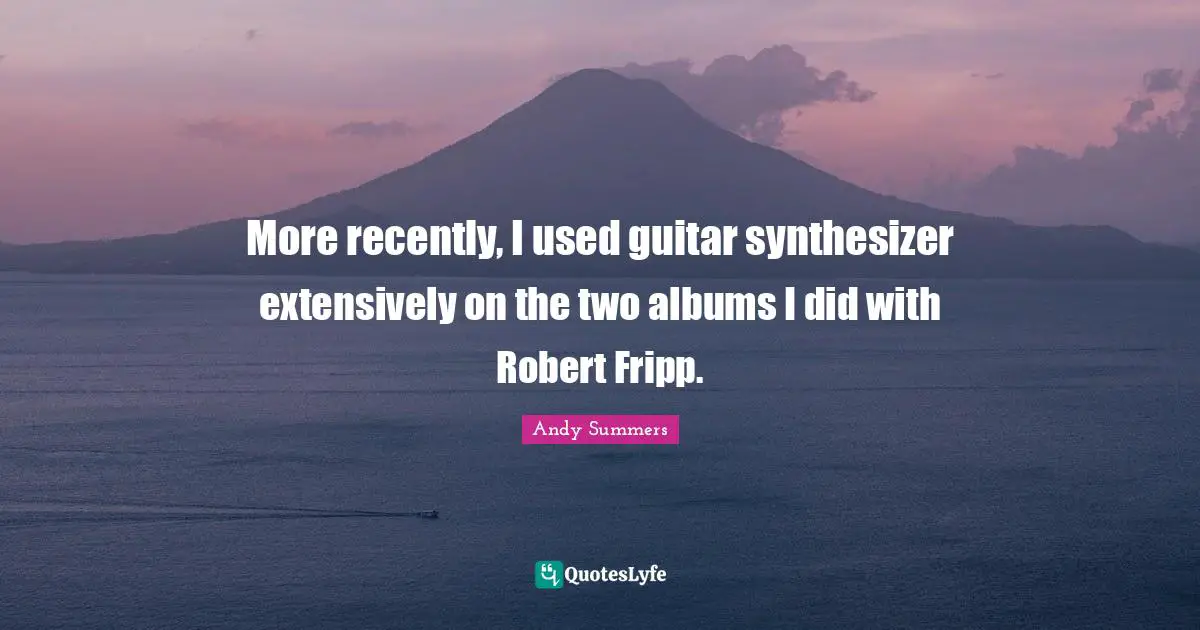 More recently, I used guitar synthesizer extensively on the two albums I did with Robert Fripp.