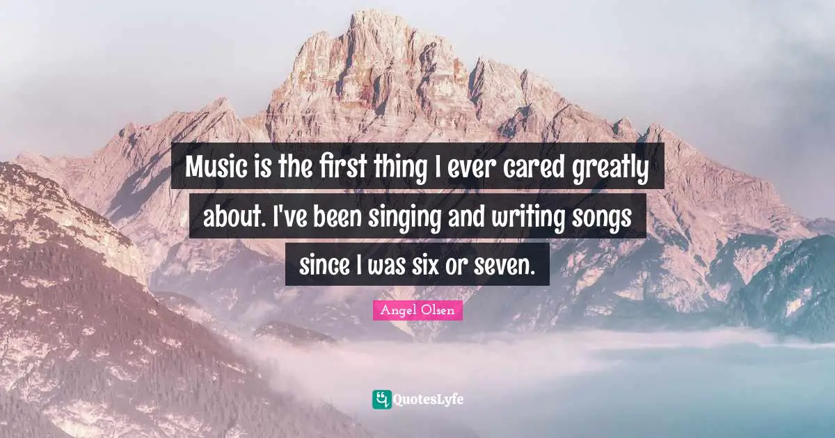 Angel Olsen Quotes: "Music is the first thing I ever cared greatly about. I've been singing and writing songs since I was six or seven."