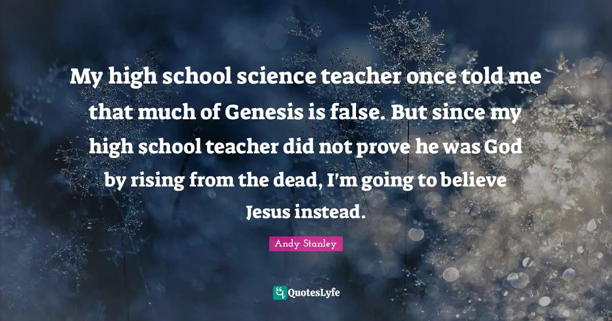 My high school science teacher once told me that much of Genesis is false. But since my high school teacher did not prove he was God by rising from the dead, I'm going to believe Jesus instead.