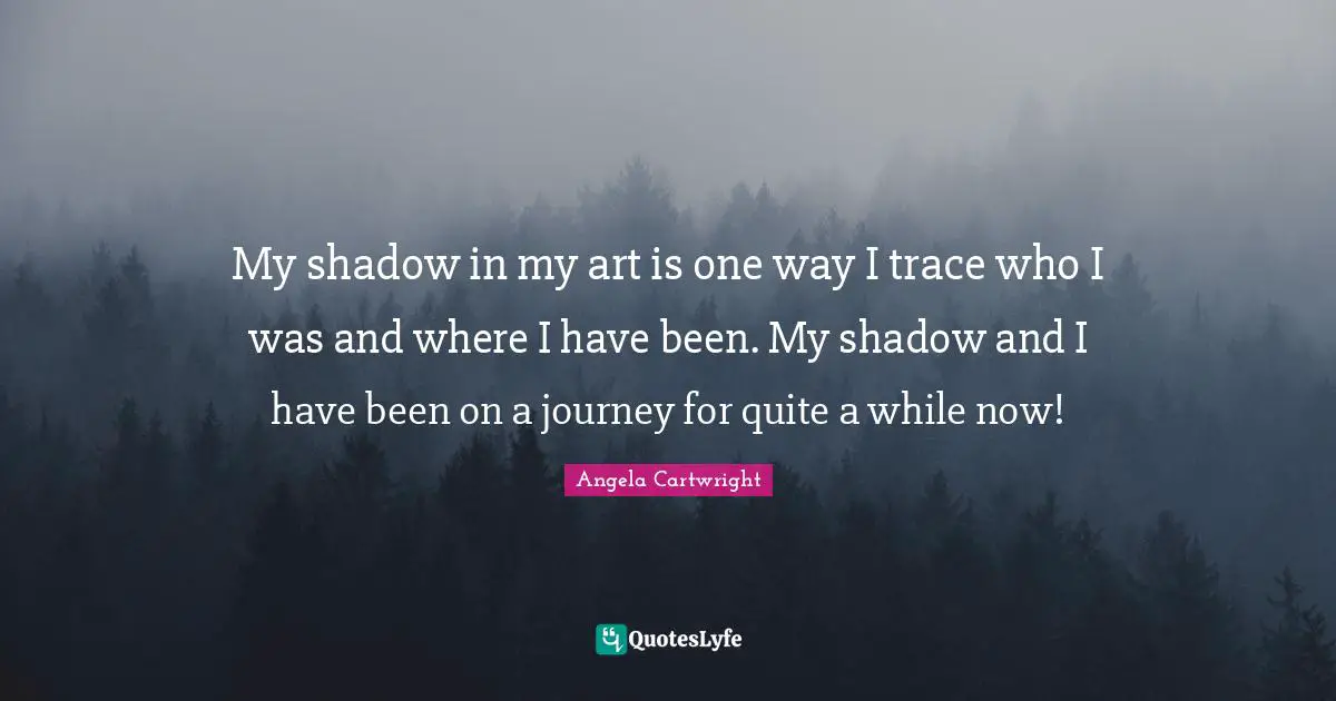 My shadow in my art is one way I trace who I was and where I have been. My shadow and I have been on a journey for quite a while now!